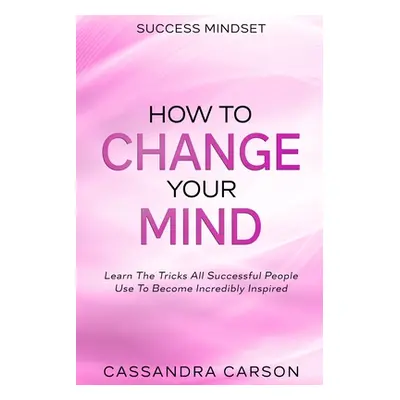 "Success Mindset - How To Change Your Mind: Learn The Tricks All Successful People Use To Become