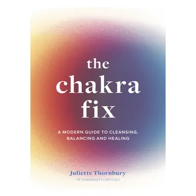 "The Chakra Fix: A Modern Guide to Cleansing, Balancing and Healingvolume 5" - "" ("Thornbury Ju