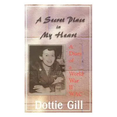 "A Secret Place in My Heart: A Diary of a World War II WAC" - "" ("Gill Dottie")(Paperback)