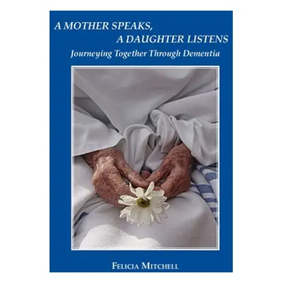 "A Mother Speaks, A Daughter Listens: Journeying Together Through Dementia" - "" ("Mitchell Feli