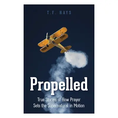 "Propelled: True Stories of How Prayer Sets the Supernatural in Motion" - "" ("Hays T. F.")(Pape