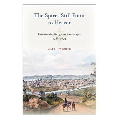 "The Spires Still Point to Heaven: Cincinnati's Religious Landscape, 1788-1873" - "" ("Smith Mat