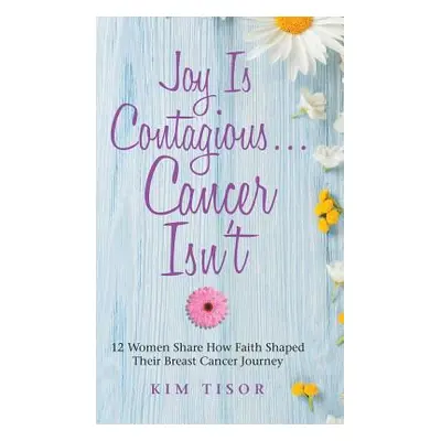 "Joy Is Contagious... Cancer Isn't: 12 Women Share How Faith Shaped Their Breast Cancer Journey"