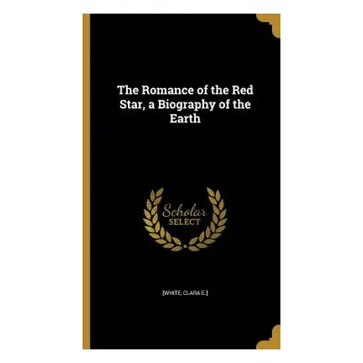 "The Romance of the Red Star, a Biography of the Earth" - "" ("[White Clara E. ].")(Pevná vazba)