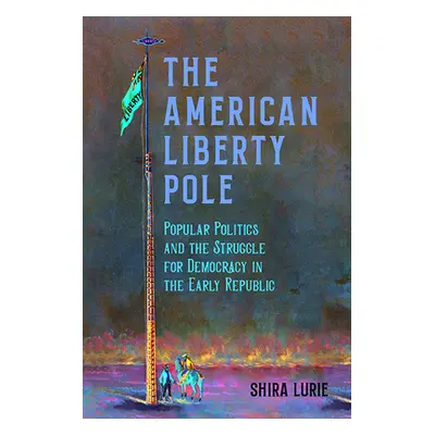 "The American Liberty Pole: Popular Politics and the Struggle for Democracy in the Early Republi