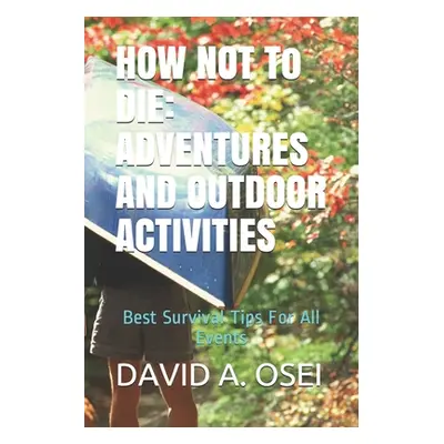 "HOW NOT To DIE: ADVENTURES AND OUTDOOR ACTIVITIES: Best Survival Tips For All Events" - "" ("Os