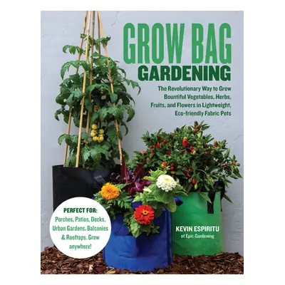 "Grow Bag Gardening: The Revolutionary Way to Grow Bountiful Vegetables, Herbs, Fruits, and Flow