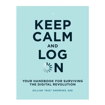 "Keep Calm and Log on: Your Handbook for Surviving the Digital Revolution" - "" ("Andrews Gillia