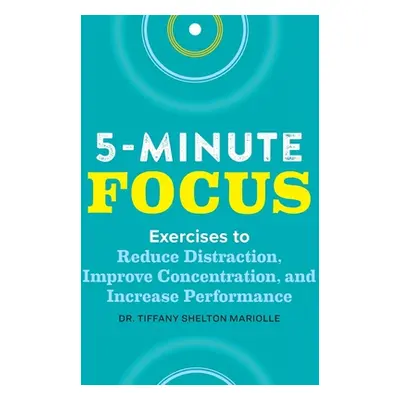 "Five-Minute Focus: Exercises to Reduce Distraction, Improve Concentration, and Increase Perform