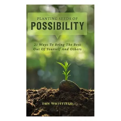 "Planting Seeds Of Possibility: 21 Ways To Bring The Best Out Of Yourself And Others" - "" ("Whi