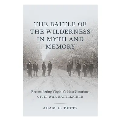 "The Battle of the Wilderness in Myth and Memory: Reconsidering Virginia's Most Notorious Civil 