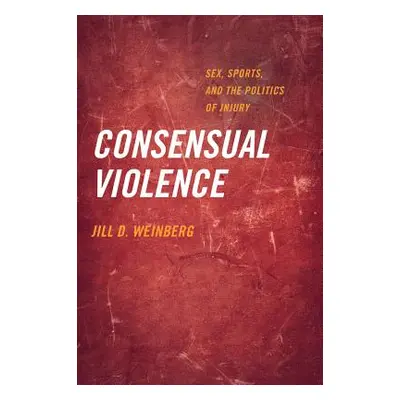 "Consensual Violence: Sex, Sports, and the Politics of Injury" - "" ("Weinberg Jill D.")(Paperba