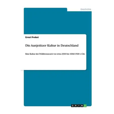 "Die Aunjetitzer Kultur in Deutschland: Eine Kultur der Frhbronzezeit vor etwa 2300 bis 1600/150