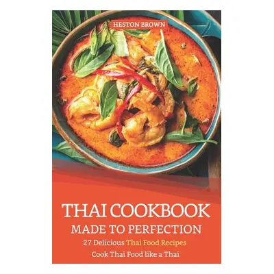 "Thai Cookbook Made to Perfection: 27 Delicious Thai Food Recipes - Cook Thai Food Like a Thai" 