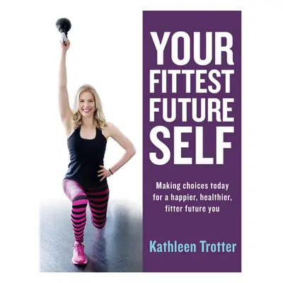 "Your Fittest Future Self: Making Choices Today for a Happier, Healthier, Fitter Future You" - "