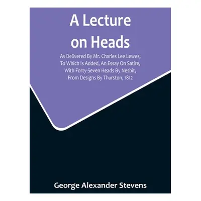 "A Lecture On Heads; As Delivered By Mr. Charles Lee Lewes, To Which Is Added, An Essay On Satir