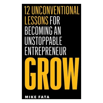 "Grow: 12 Unconventional Lessons for Becoming an Unstoppable Entrepreneur" - "" ("Fata Mike")(Pa