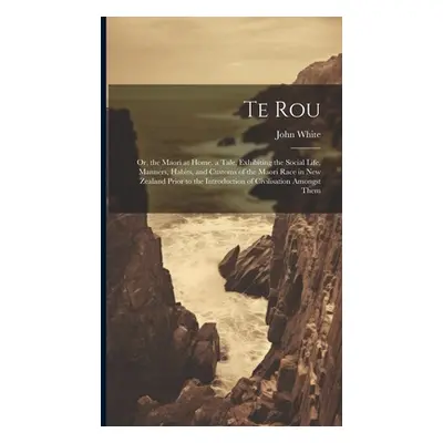 "Te Rou: Or, the Maori at Home. a Tale, Exhibiting the Social Life, Manners, Habits, and Customs