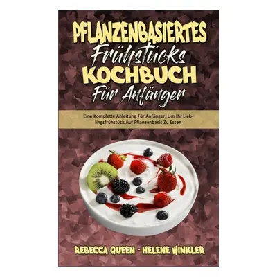 "Pflanzenbasiertes Frhstcks-Kochbuch Fr Anfnger: Eine Komplette Anleitung Fr Anfnger, Um Ihr Lie