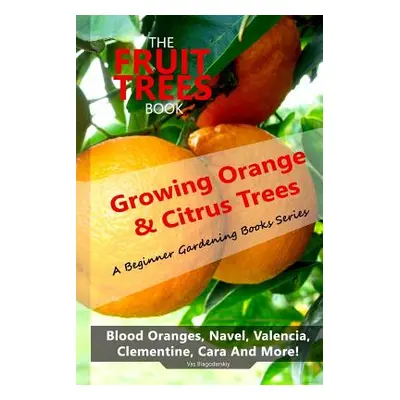 "The Fruit Trees Book: Growing Orange & Citrus Trees ? Blood Oranges, Navel, Valencia, Clementin