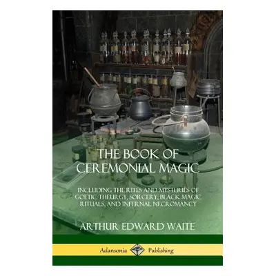 "The Book of Ceremonial Magic: Including the Rites and Mysteries of Goetic Theurgy, Sorcery, Bla