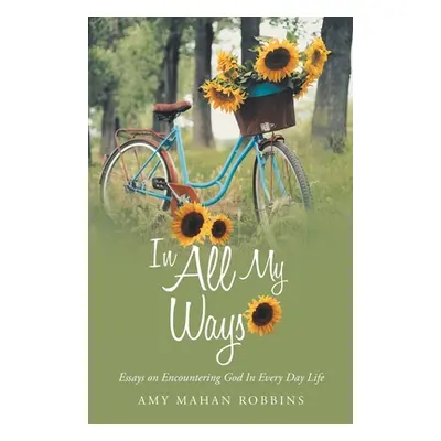 "In All My Ways: Essays on Encountering God in Every Day Life" - "" ("Robbins Amy Mahan")(Paperb