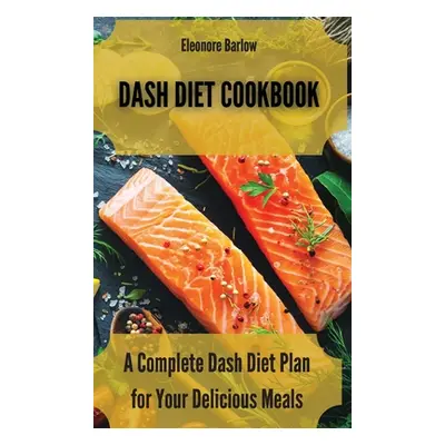 "Dash Diet Cookbook: A Complete Dash Diet Plan for Your Delicious Meals" - "" ("Barlow Eleonore"