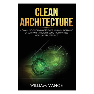 "Clean Architecture: A Comprehensive Beginners Guide to Learn the Realms of Software Structures 