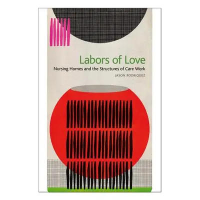 "Labors of Love: Nursing Homes and the Structures of Care Work" - "" ("Rodriquez Jason")(Paperba