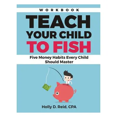 "Teach Your Child to Fish Workbook: Five Money Habits Every Child Should Master" - "" ("Reid Hol