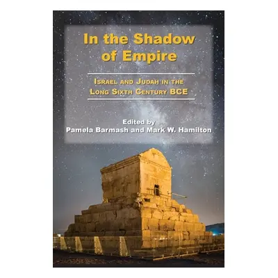 "In the Shadow of Empire: Israel and Judah in the Long Sixth Century BCE" - "" ("Barmash Pamela"