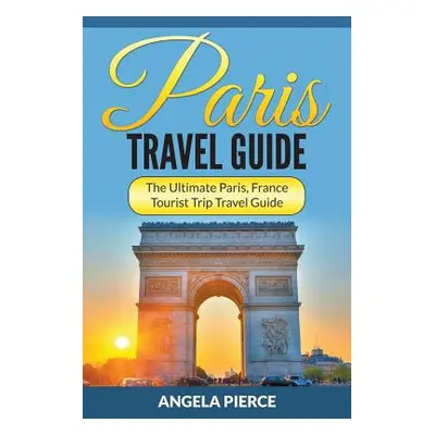 "Paris Travel Guide: The Ultimate Paris, France Tourist Trip Travel Guide" - "" ("Pierce Angela"