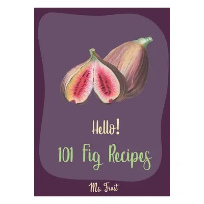 "Hello! 101 Fig Recipes: Best Fig Cookbook Ever For Beginners [Cake Fillings Cookbook, Cream Che