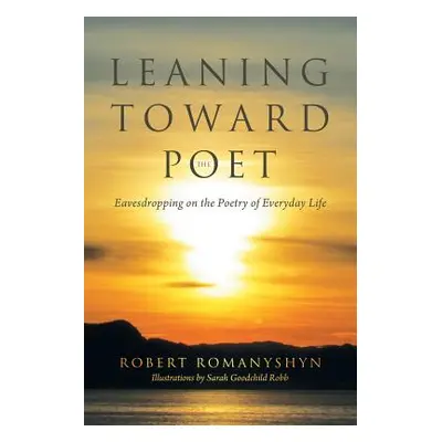 "Leaning Toward the Poet: Eavesdropping on the Poetry of Everyday Life" - "" ("Romanyshyn Robert