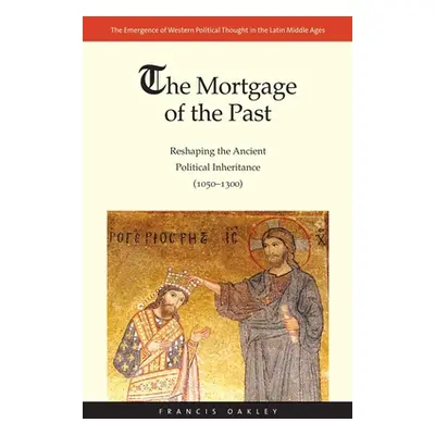 "Mortgage of the Past: Reshaping the Ancient Political Inheritance (1050-1300)" - "" ("Oakley Fr