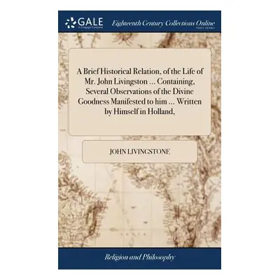 "A Brief Historical Relation, of the Life of Mr. John Livingston ... Containing, Several Observa