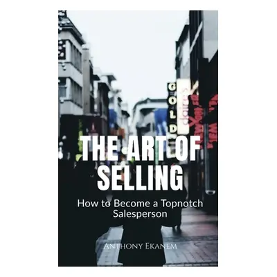 "The Art of Selling: How to Become a Topnotch Salesperson" - "" ("Ekanem Anthony")(Paperback)