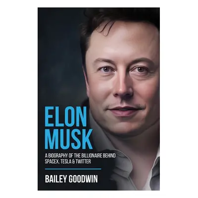 "Elon Musk: A Biography of the Billionaire Behind SpaceX, Tesla & Twitter" - "" ("Goodwin Bailey