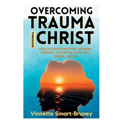 "Overcoming Trauma through Christ: How I overcame rape, escaped murder, attempted rape, and sexu