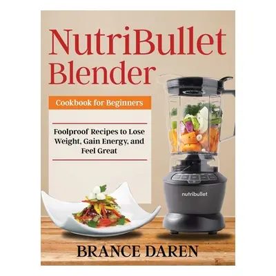 "NutriBullet Blender Cookbook for Beginners: Foolproof Recipes to Lose Weight, Gain Energy, and 