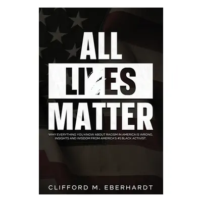 "All Lies Matter: Why Everything You Know About Racism In America Is Wrong. Insights And Wisdom 