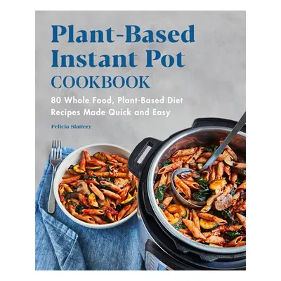 "Plant-Based Instant Pot Cookbook: 80 Whole Food, Plant-Based Diet Recipes Made Quick and Easy" 