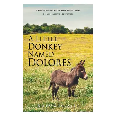 "A Little Donkey Named Dolores: A Short Allegorical Christian Tale Based on the life journey of 