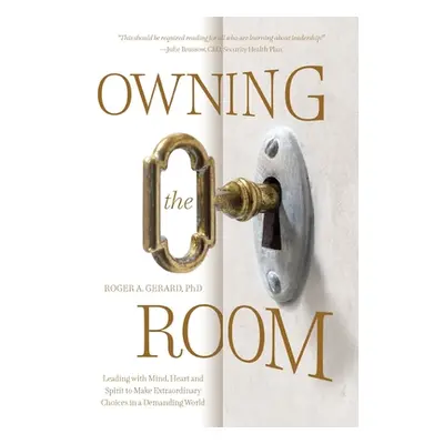 "Owning the Room: Leading with Mind, Heart and Spirit to Make Extraordinary Choices in a Demandi