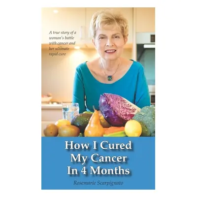 "How I Cured My Cancer In 4 Months: A true story of a woman's battle with cancer and her ultimat