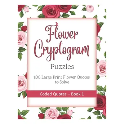 "Flower Cryptogram Puzzles 100 Large Print Flower Quotes to Solve Coded Quotes- Book 1: Inspirat