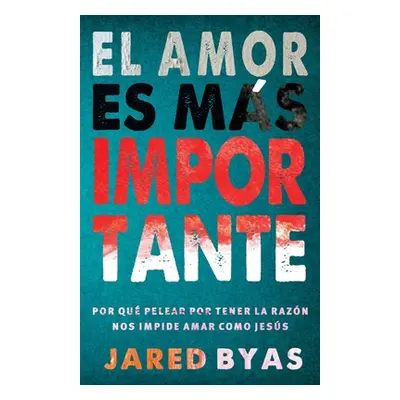 "El Amor es ms importante: Por qu pelear por tener la razn nos impide amar como Jess" - "" ("Bya