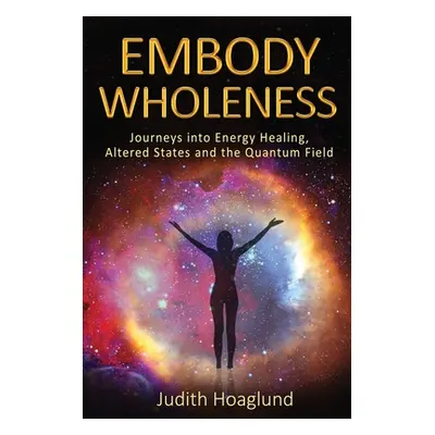 "Embody Wholeness: Journeys into Energy Healing, Altered States and the Quantum Field" - "" ("Ho