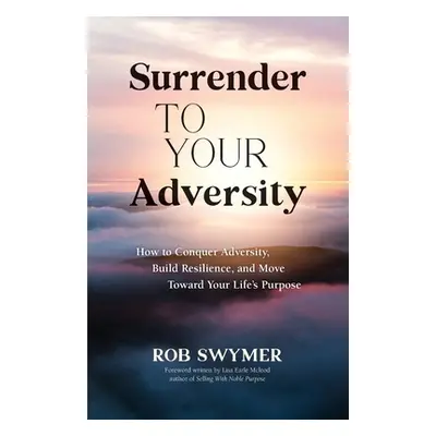 "Surrender to Your Adversity: How to Conquer Adversity, Build Resilience, and Move Toward Your L