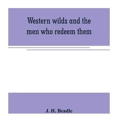 "Western wilds and the men who redeem them: an authentic narrative embracing an account of seven